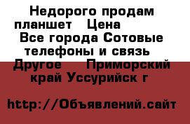 Недорого продам планшет › Цена ­ 9 500 - Все города Сотовые телефоны и связь » Другое   . Приморский край,Уссурийск г.